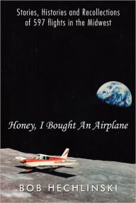 Title: Honey, I Bought An Airplane: Stories, Histories and Recollections of 597 flights in the Midwest, Author: Bob Hechlinski