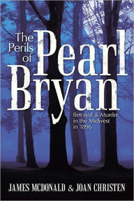 Title: The Perils of Pearl Bryan: Betrayal and Murder in the Midwest in 1896, Author: James McDonald; Joan Christen
