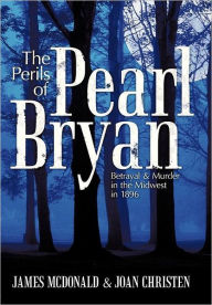 Title: The Perils of Pearl Bryan: Betrayal and Murder in the Midwest in 1896, Author: James McDonald