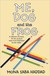 Title: Me, Dog and the Frog: A Collection of Poems for the Young at Heart to Be Illustrated by the Reader, Author: Mona Saba Haddad