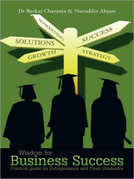 Title: Wisdom for Business Success: Practical Guide for Entrepreneurs and Fresh Graduates, Author: Dr Barkat Charania and Nuruddin Abjani