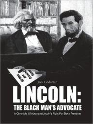 Title: LINCOLN: THE BLACK MAN'S ADVOCATE: A Chronicle Of Abraham Lincoln's Fight For Black Freedom, Author: Jack Lindeman