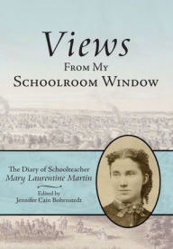 Title: Views From My Schoolroom Window: The Diary of Schoolteacher Mary Laurentine Martin, Author: Editor: Jennifer Cain Bohrnstedt