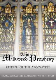 Title: The Milkweed Prophesy: Epitaph of the Apocalypse, Author: LAMA MILKWEED L. AUGUSTINE Ph.D