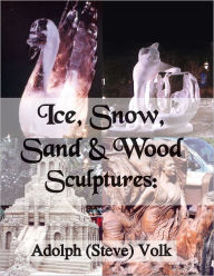 Title: Ice, Snow, Sand & Wood Sculptures, Author: Adolph (Steve) Volk