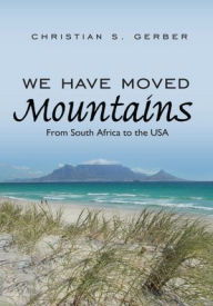 Title: We Have Moved Mountains: From South Africa to the USA, Author: Christian S. Gerber