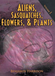 Title: Aliens, Sasquatches, Flowers, & Plants: Volume I, Author: Benjamin Harrison