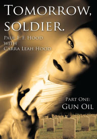 Title: Tomorrow, soldier.: Part One: Gun Oil, Author: Paul F. F. Hood with Carra Leah Hood
