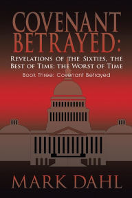 Title: Covenant Betrayed: Revelations of the Sixties, the Best of Time; the Worst of Time: Book Three: Covenant Betrayed, Author: Mark Dahl