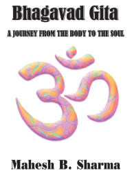 Title: Bhagavad Gita: A JOURNEY FROM THE BODY TO THE SOUL, Author: Mahesh B. Sharma