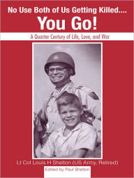 Title: No Use Both of Us Getting Killed...You Go!: A Quarter Century of Life, Love, and War, Author: Lt Col Louis H Shelton Edited by Paul Shelton