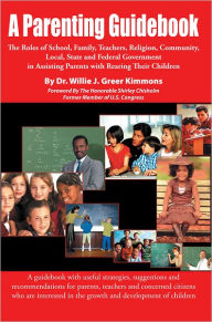 Title: A Parenting Guidebook: The Roles of School, Family, Teachers, Religion , Community, Local, State and Federal Government in Assisting Parents with Rearing Their Children, Author: Dr. Willie J. Greer Kimmons