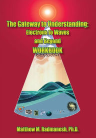 Title: The Gateway to Understanding: Electrons to Waves and Beyond WORKBOOK, Author: Matthew M. Radmanesh