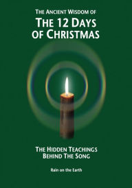 Title: The Ancient Wisdom of the 12 Days of Christmas: The Hidden Teachings Behind the Song, Author: Rain on the Earth