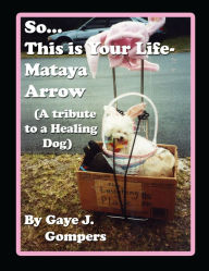 Title: So...This is Your Life- Mataya Arrow: (A Tribute to a Healing Dog), Author: Gaye J. Gompers