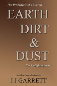 Title: Earth, Dirt & Dust: The Progenesis of a Search for Enlightenment, Author: J J Garrett