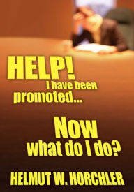 Title: HELP! I have been promoted...Now what do I do?, Author: Helmut W. Horchler