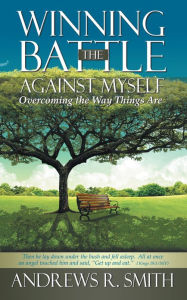 Title: Winning the Battle Against Myself: Overcoming the Way Things Are, Author: Andrews R. Smith