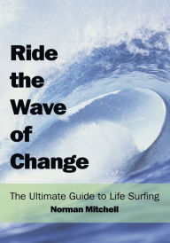 Title: Ride the Wave of Change: The Ultimate Guide to Life Surfing, Author: Norman Mitchell