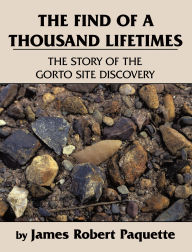 Title: The Find of a Thousand Lifetimes: The Story of the Gorto Site Discovery, Author: James Robert Paquette