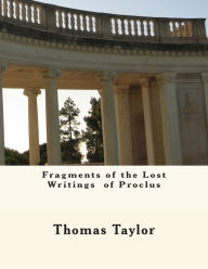 Title: Fragments of the Lost Writings of Proclus, Author: Thomas Taylor MB Bs Ffarcsmdchm Mbchb Frcs(ed) Facs Facg