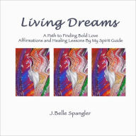 Title: Living Dreams: A Path to Finding Bold Love Affirmations and Healing Lessons By My Spirit Guide, Author: J Belle Spangler