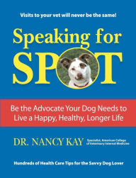 Title: Speaking for Spot: Be the Advocate Your Dog Needs to Live a Happy Healthy Longer Life, Author: Nancy Kay