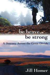 Title: Be Brave, Be Strong: A Journey Across the Great Divide, Author: Jill Lynn Homer