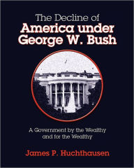 Title: The Decline of America under George W. Bush: A Government by the Wealthy and for the Wealthy, Author: James P Huchthausen