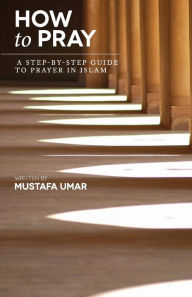 Title: How to Pray: A Step-by-Step Guide to Prayer in Islam, Author: Mustafa Umar
