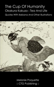 Title: The Cup Of Humanity: Okakura Kakuzo Quotes About Tea And Life, Author: Melanie Paquette