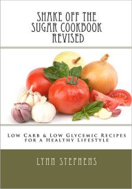 Title: Shake Off the Sugar Cookbook, Revised: Low Carb & Low Glycemic Recipes for a Healthy Lifestyle, Author: Lynn Stephens