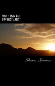 Title: What If There Was NO CHRISTIANITY...?: A candid look at this religion and its effect on society, Author: Thomas Brennan