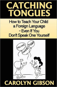 Title: Catching Tongues: How to Teach Your Child a Foreign Language, Even If You Don't Speak One Yourself, Author: Carolyn Gibson