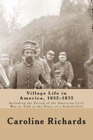 Title: Village Life in America, 1852-1872: Including the Period of the American Civil War as Told In the Diary of a School-Girl, Author: Caroline Cowles Richards