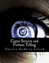 Title: Gypsy Sorcery and Fortune Telling: : Illustrated by Incantations, Specimens of Medical Magic, Anecdotes, and Tales, Author: Charles Godfrey Leland