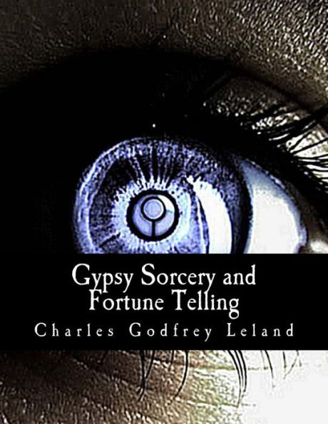 Gypsy Sorcery and Fortune Telling: : Illustrated by Incantations, Specimens of Medical Magic, Anecdotes, and Tales