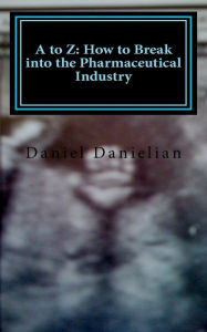 Title: A to Z: How to Break into the Pharmaceutical Industry, Author: Daniel Danielian