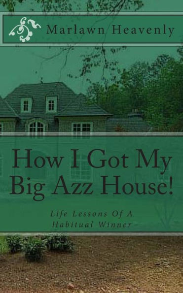 How I Got My Big Azz House!: Life Lessons Of A Habitual Winner