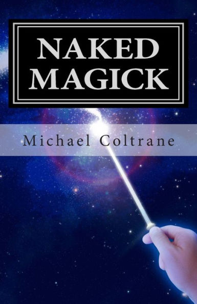 Naked Magick: From Making More Money to Making Love: How to Conjure and Use Magickal Spells and Operations to Increase the Probability of Getting What You Want