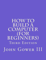 Title: How to Build a Computer (for Beginners): Third Edition, Author: John Gower