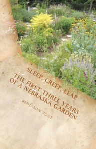 Title: Sleep, Creep, Leap: The First Three Years of a Nebraska Garden, Author: Benjamin Vogt
