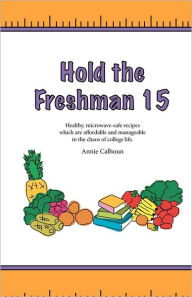 Title: Hold the Freshman 15: Healthy microwave-safe recipes which are affordable and manageable in the chaos of college life., Author: Annie Calhoun