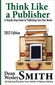 Title: Think Like A Publisher: A Step-By Step Guide to Publishing Your Own Books, Author: Dean Wesley Smith