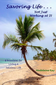 Title: Savoring Life . . . Not Just Working At It: 8 Principles for Living a Delicious Life, Author: Madeleine Kay
