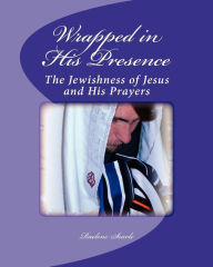 Title: Wrapped in His Presence: A Bible Study on the Jewishness of Jesus and His Prayers, Author: Raelene M Searle