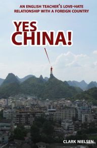 Title: Yes China!: An English Teacher's Love-Hate Relationship with a Foreign Country, Author: Clark Nielsen