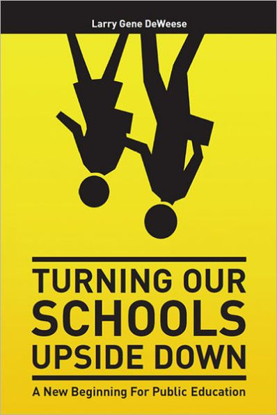 Turning Our Schools Upside Down: A call for placing students first, returning dignity to the teaching profession, and making parents the schools' number one customer!