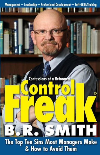 Confessions of a Reformed Control Freak: The Top Ten Sins Most Managers Make & How to Avoid Them (First Edition)