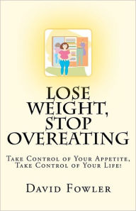 Title: Lose Weight, Stop Overeating: Take Control of Your Appetite, Take Control of Your Life!, Author: David Fowler